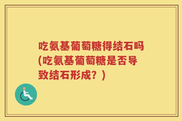 吃氨基葡萄糖得结石吗(吃氨基葡萄糖是否导致结石形成？)