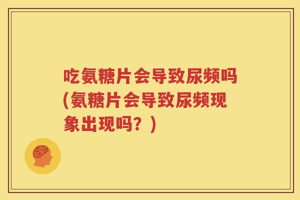 吃氨糖片会导致尿频吗(氨糖片会导致尿频现象出现吗?) 吃氨糖片会导致尿频吗(氨糖片会导致尿频现象出现吗?)