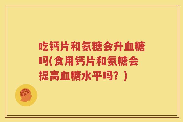 吃钙片和氨糖会升吗(食用钙片和氨糖会提高水平吗？)