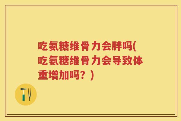 吃氨糖维骨力会胖吗(吃氨糖维骨力会导致体重增加吗?) 吃氨糖维骨力会胖吗(吃氨糖维骨力会导致体重增加吗?)