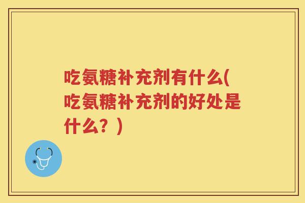 吃氨糖补充剂有什么(吃氨糖补充剂的好处是什么?) 吃氨糖补充剂有什么(吃氨糖补充剂的好处是什么?)