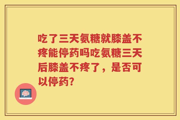 吃了三天氨糖就膝盖不疼能停药吗吃氨糖三天后膝盖不疼了,是否可以停药? 吃了三天氨糖就膝盖不疼能停药吗吃氨糖三天后膝盖不疼了,是否可以停药?