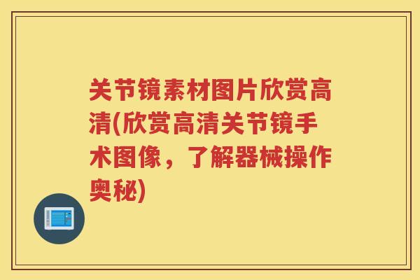 关节镜素材图片欣赏高清(欣赏高清关节镜手术图像,了解器械操作奥秘) 关节镜素材图片欣赏高清(欣赏高清关节镜手术图像,了解器械操作奥秘)
