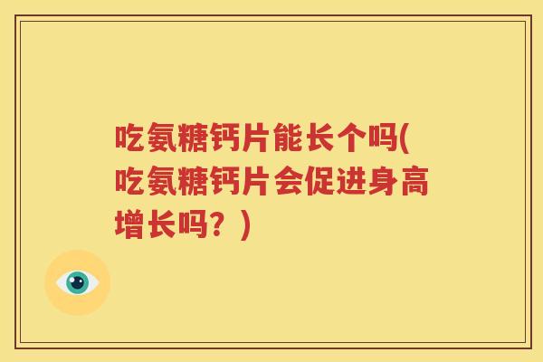 吃氨糖钙片能长个吗(吃氨糖钙片会促进身高增长吗?) 吃氨糖钙片能长个吗(吃氨糖钙片会促进身高增长吗?)