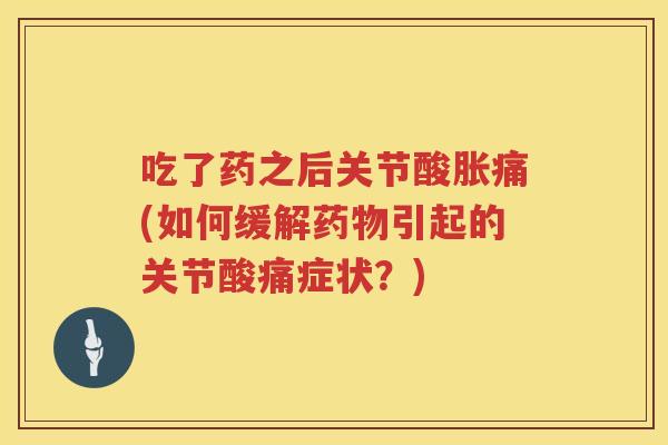 吃了药之后关节酸胀痛(如何缓解引起的关节酸痛症状?) 吃了药之后关节酸胀痛(如何缓解引起的关节酸痛症状?)