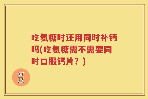 吃氨糖时还用同时补钙吗(吃氨糖需不需要同时口服钙片?) 吃氨糖时还用同时补钙吗(吃氨糖需不需要同时口服钙片?)