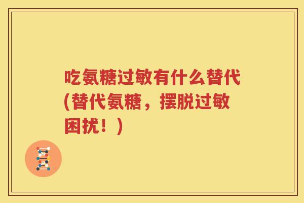 吃氨糖有什么替代(替代氨糖,摆脱困扰!) 吃氨糖有什么替代(替代氨糖,摆脱困扰!)