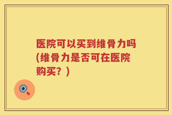 医院可以买到维骨力吗(维骨力是否可在医院购买?) 医院可以买到维骨力吗(维骨力是否可在医院购买?)