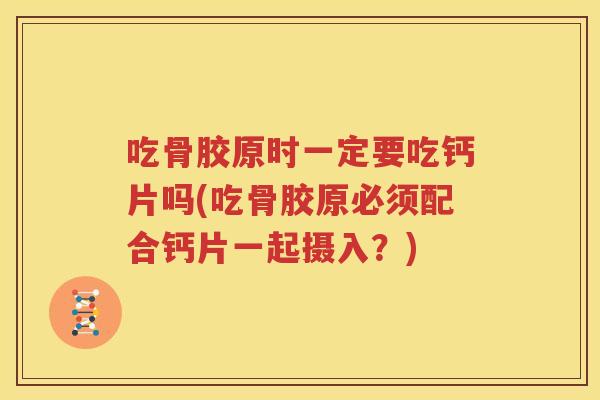 吃骨胶原时一定要吃钙片吗(吃骨胶原必须配合钙片一起摄入?) 吃骨胶原时一定要吃钙片吗(吃骨胶原必须配合钙片一起摄入?)