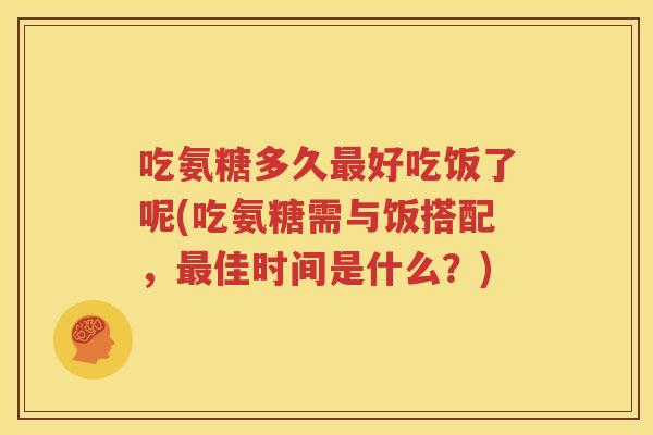 吃氨糖多久好吃饭了呢(吃氨糖需与饭搭配,佳时间是什么?) 吃氨糖多久好吃饭了呢(吃氨糖需与饭搭配,佳时间是什么?)