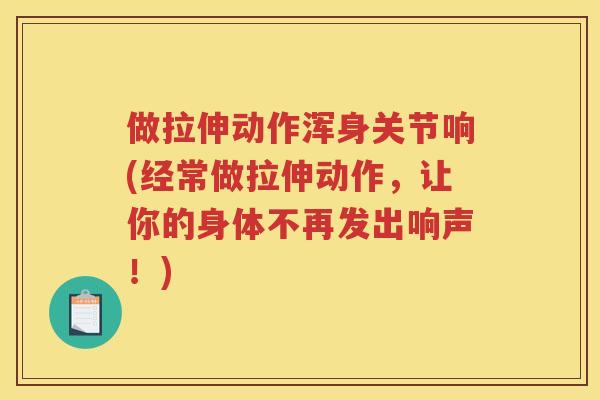 做拉伸动作浑身关节响(经常做拉伸动作,让你的身体不再发出响声!) 做拉伸动作浑身关节响(经常做拉伸动作,让你的身体不再发出响声!)