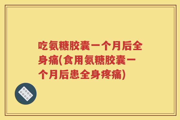 吃氨糖胶囊一个月后全身痛(食用氨糖胶囊一个月后患全身) 吃氨糖胶囊一个月后全身痛(食用氨糖胶囊一个月后患全身)