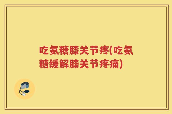 吃氨糖膝关节疼(吃氨糖缓解膝关节) 吃氨糖膝关节疼(吃氨糖缓解膝关节)