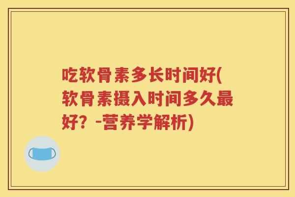 吃软骨素多长时间好(软骨素摄入时间多久好?-营养学解析) 吃软骨素多长时间好(软骨素摄入时间多久好?-营养学解析)