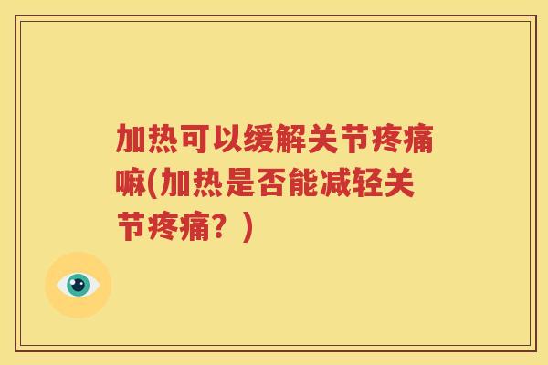 加热可以缓解关节嘛(加热是否能减轻关节？)