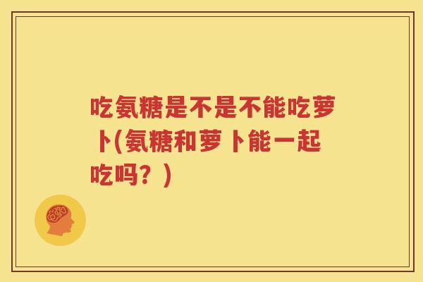 吃氨糖是不是不能吃萝卜(氨糖和萝卜能一起吃吗?) 吃氨糖是不是不能吃萝卜(氨糖和萝卜能一起吃吗?)