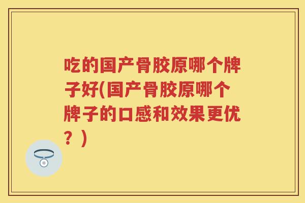 吃的国产骨胶原哪个牌子好(国产骨胶原哪个牌子的口感和效果更优?) 吃的国产骨胶原哪个牌子好(国产骨胶原哪个牌子的口感和效果更优?)