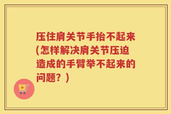 压住肩关节手抬不起来(怎样解决肩关节压迫造成的手臂举不起来的问题?) 压住肩关节手抬不起来(怎样解决肩关节压迫造成的手臂举不起来的问题?)