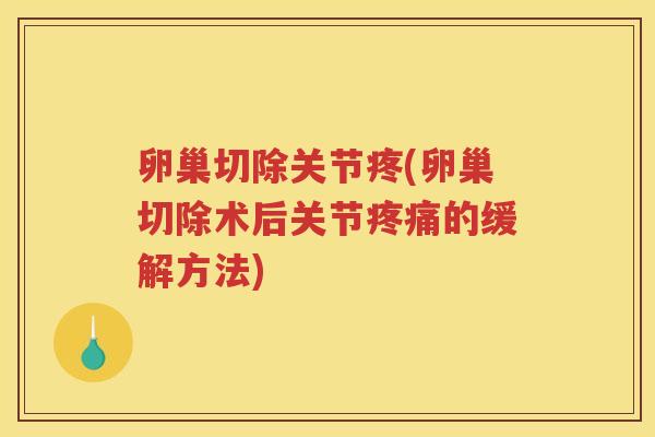 卵巢切除关节疼(卵巢切除术后关节的缓解方法) 卵巢切除关节疼(卵巢切除术后关节的缓解方法)