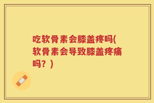 吃软骨素会膝盖疼吗(软骨素会导致膝盖吗？)