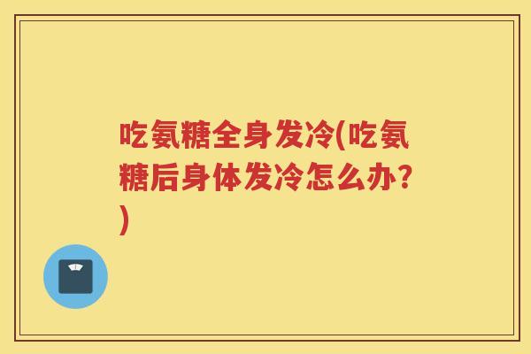 吃氨糖全身发冷(吃氨糖后身体发冷怎么办？)