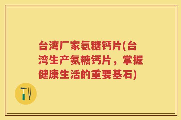 台湾厂家氨糖钙片(台湾生产氨糖钙片,掌握健康生活的重要基石) 台湾厂家氨糖钙片(台湾生产氨糖钙片,掌握健康生活的重要基石)