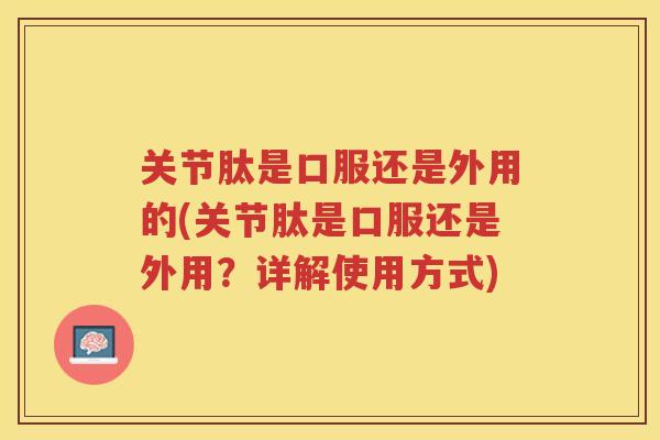 关节肽是口服还是外用的(关节肽是口服还是外用?详解使用方式) 关节肽是口服还是外用的(关节肽是口服还是外用?详解使用方式)