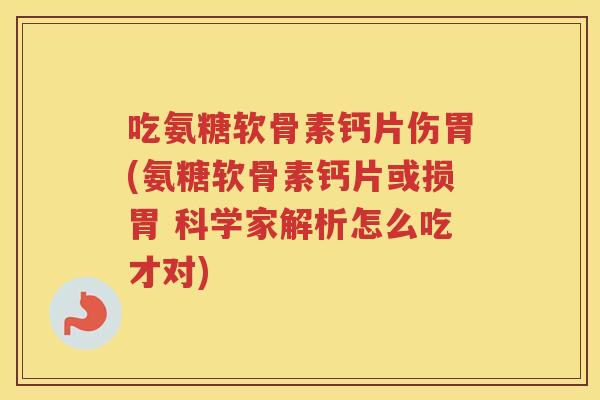 吃氨糖软骨素钙片伤胃(氨糖软骨素钙片或损胃 科学家解析怎么吃才对)
