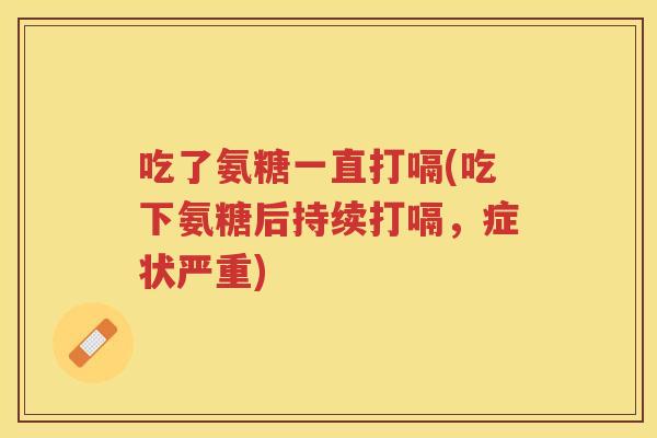 吃了氨糖一直打嗝(吃下氨糖后持续打嗝,症状严重) 吃了氨糖一直打嗝(吃下氨糖后持续打嗝,症状严重)