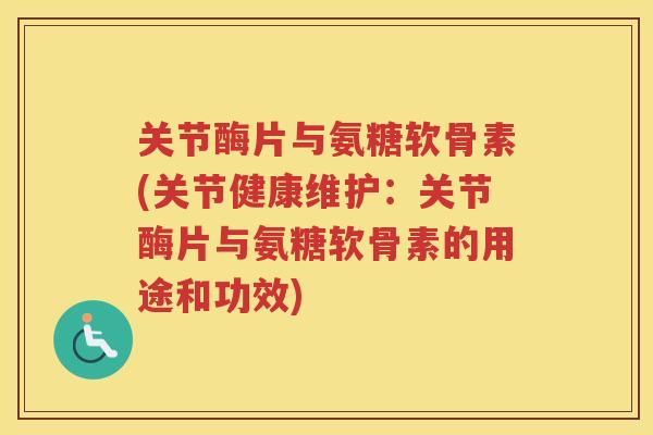 关节酶片与氨糖软骨素(关节健康维护:关节酶片与氨糖软骨素的用途和功效) 关节酶片与氨糖软骨素(关节健康维护:关节酶片与氨糖软骨素的用途和功效)