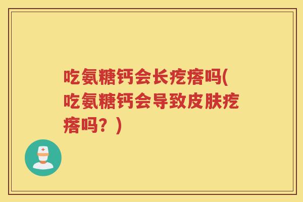 吃氨糖钙会长疙瘩吗(吃氨糖钙会导致疙瘩吗？)
