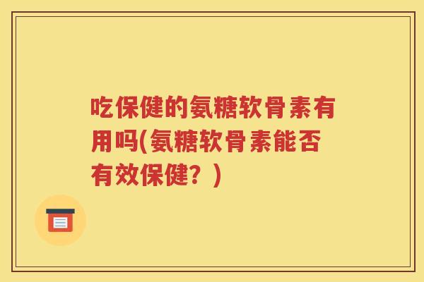吃保健的氨糖软骨素有用吗(氨糖软骨素能否有效保健?) 吃保健的氨糖软骨素有用吗(氨糖软骨素能否有效保健?)