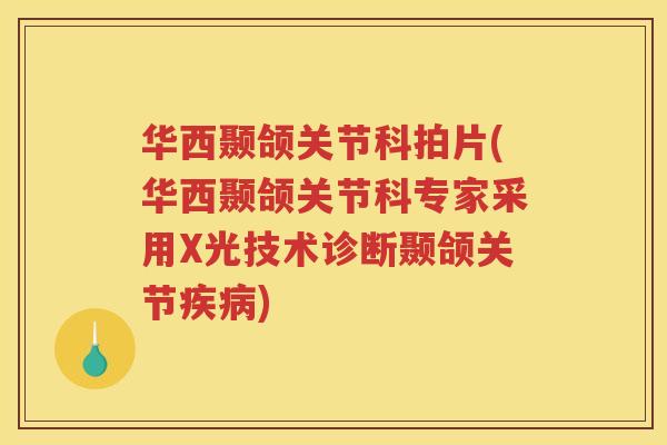 华西颞颌关节科拍片(华西颞颌关节科专家采用X光技术诊断颞颌关节) 华西颞颌关节科拍片(华西颞颌关节科专家采用X光技术诊断颞颌关节)