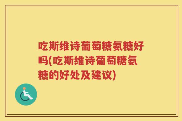 吃斯维诗葡萄糖氨糖好吗(吃斯维诗葡萄糖氨糖的好处及建议)