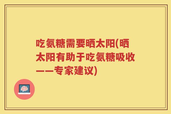 吃氨糖需要晒太阳(晒太阳有助于吃氨糖吸收——专家建议) 吃氨糖需要晒太阳(晒太阳有助于吃氨糖吸收——专家建议)