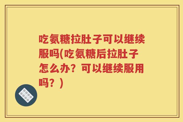 吃氨糖拉肚子可以继续服吗(吃氨糖后拉肚子怎么办？可以继续服用吗？)