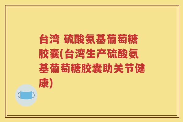 台湾 硫酸氨基葡萄糖胶囊(台湾生产硫酸氨基葡萄糖胶囊助关节健康) 台湾 硫酸氨基葡萄糖胶囊(台湾生产硫酸氨基葡萄糖胶囊助关节健康)