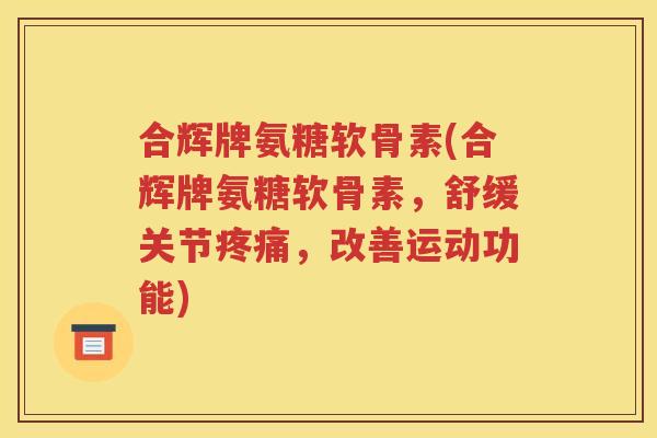 合辉牌氨糖软骨素(合辉牌氨糖软骨素，舒缓关节，改善运动功能)