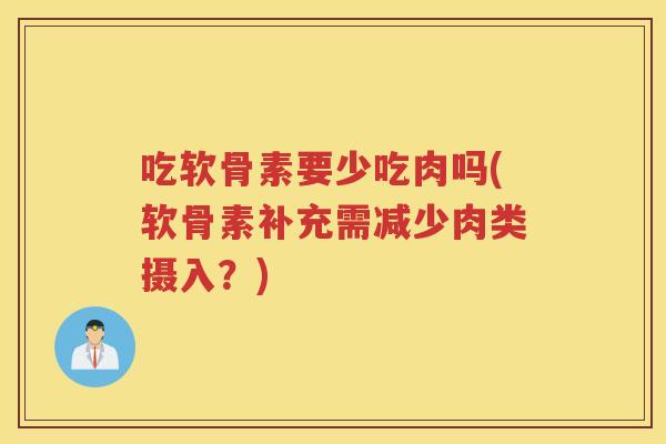 吃软骨素要少吃肉吗(软骨素补充需减少肉类摄入？)