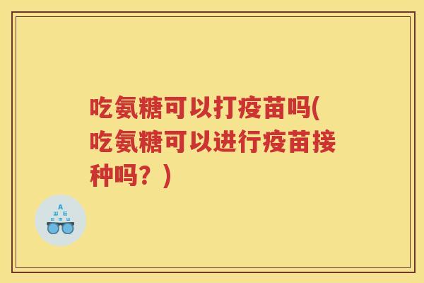 吃氨糖可以打疫苗吗(吃氨糖可以进行疫苗接种吗？)