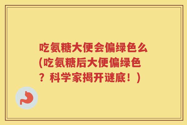 吃氨糖大便会偏绿色么(吃氨糖后大便偏绿色?科学家揭开谜底!) 吃氨糖大便会偏绿色么(吃氨糖后大便偏绿色?科学家揭开谜底!)