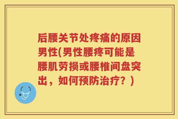 后腰关节处的原因男性(男性腰疼可能是腰肌劳损或腰椎间盘突出,如何?) 后腰关节处的原因男性(男性腰疼可能是腰肌劳损或腰椎间盘突出,如何?)