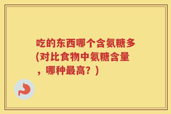 吃的东西哪个含氨糖多(对比食物中氨糖含量,哪种高?) 吃的东西哪个含氨糖多(对比食物中氨糖含量,哪种高?)