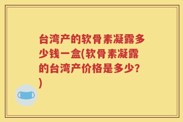 台湾产的软骨素凝露多少钱一盒(软骨素凝露的台湾产价格是多少?) 台湾产的软骨素凝露多少钱一盒(软骨素凝露的台湾产价格是多少?)