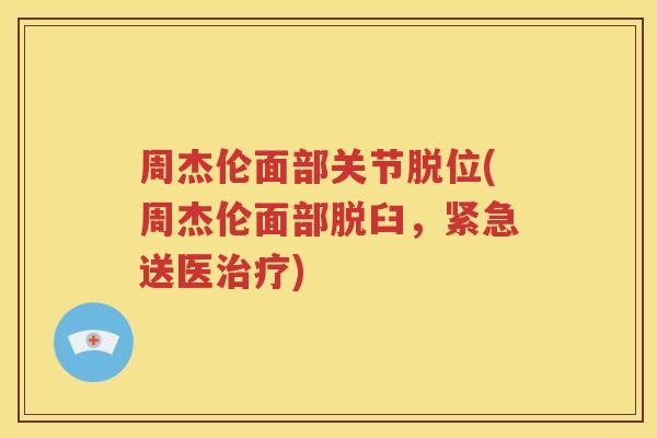 周杰伦面部关节脱位(周杰伦面部脱臼,紧急送医) 周杰伦面部关节脱位(周杰伦面部脱臼,紧急送医)