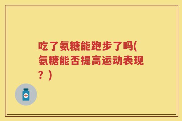 吃了氨糖能跑步了吗(氨糖能否提高运动表现?) 吃了氨糖能跑步了吗(氨糖能否提高运动表现?)