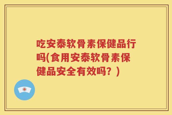 吃安泰软骨素保健品行吗(食用安泰软骨素保健品安全有效吗?) 吃安泰软骨素保健品行吗(食用安泰软骨素保健品安全有效吗?)