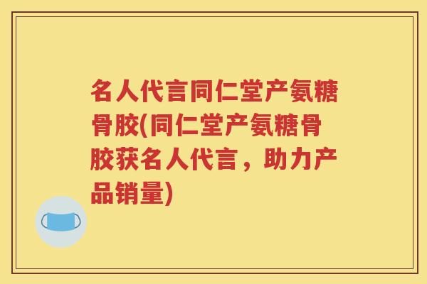 名人代言同仁堂产氨糖骨胶(同仁堂产氨糖骨胶获名人代言,助力产品销量) 名人代言同仁堂产氨糖骨胶(同仁堂产氨糖骨胶获名人代言,助力产品销量)