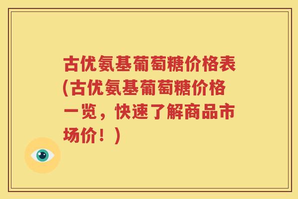 古优氨基葡萄糖价格表(古优氨基葡萄糖价格一览，快速了解商品市场价！)