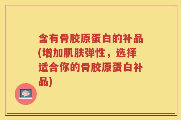 含有骨胶原蛋白的补品(增加弹性,选择适合你的骨胶原蛋白补品) 含有骨胶原蛋白的补品(增加弹性,选择适合你的骨胶原蛋白补品)